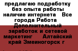 предлагаю подработку без опыта работы,наличие интернета - Все города Работа » Дополнительный заработок и сетевой маркетинг   . Алтайский край,Змеиногорск г.